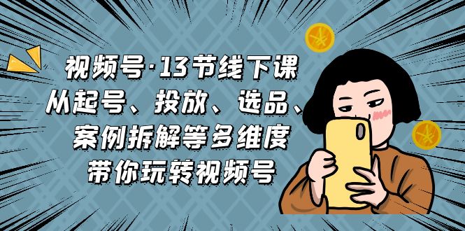 视频号·13节线下课，从起号、投放、选品、案例拆解等多维度带你玩转视频号-喃哩哩