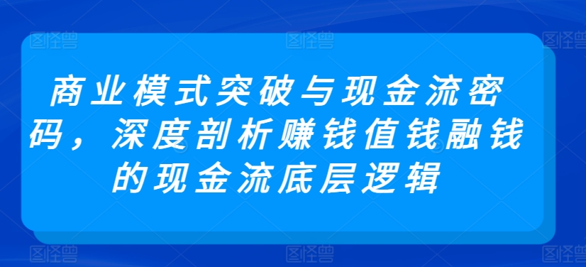 商业模式突破与现金流密码，深度剖析赚钱值钱融钱的现金流底层逻辑-喃哩哩
