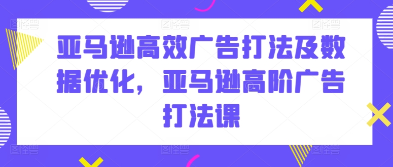 亚马逊高效广告打法及数据优化，亚马逊高阶广告打法课-喃哩哩