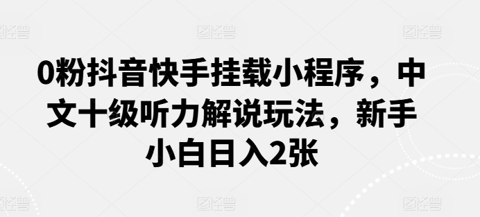 0粉抖音快手挂载小程序，中文十级听力解说玩法，新手小白日入2张-喃哩哩