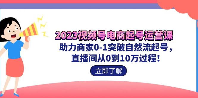 2023视频号-电商起号运营课 助力商家0-1突破自然流起号 直播间从0到10w过程-喃哩哩
