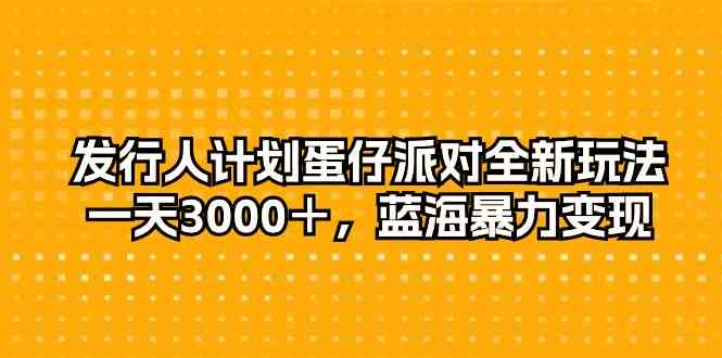 （10167期）发行人计划蛋仔派对全新玩法，一天3000＋，蓝海暴力变现-喃哩哩