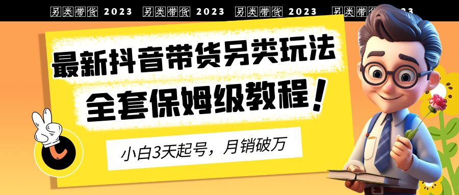 2023年最新抖音带货另类玩法，3天起号，月销破万（保姆级教程）-喃哩哩