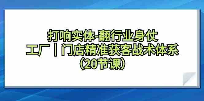 打响实体行业翻身仗，工厂门店精准获客战术体系（20节课）-喃哩哩
