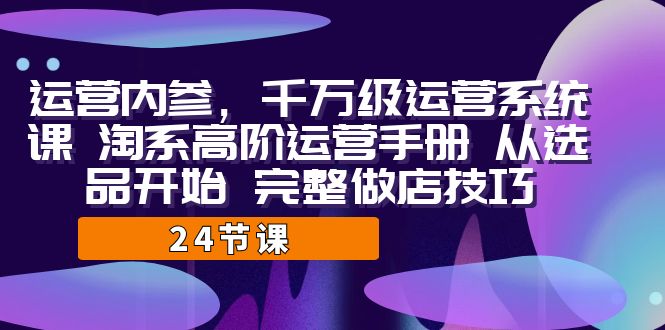 运营·内参 千万级·运营系统课 淘系高阶运营手册 从选品开始 完整做店技巧-喃哩哩