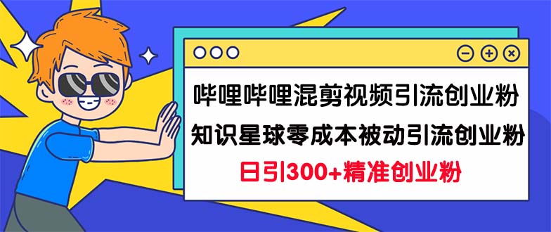 哔哩哔哩混剪视频引流创业粉日引300+知识星球零成本被动引流创业粉一天300+-喃哩哩