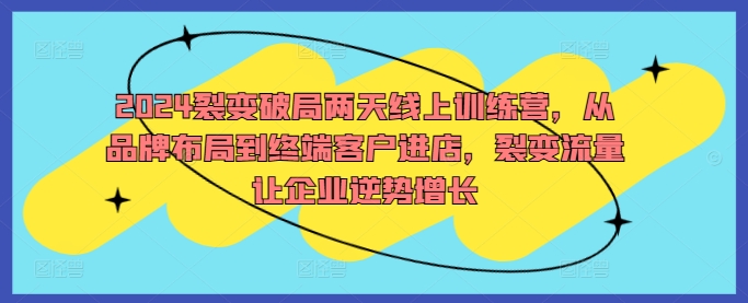 2024裂变破局两天线上训练营，从品牌布局到终端客户进店，裂变流量让企业逆势增长-喃哩哩