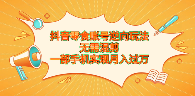 抖音零食账号逆向玩法，无需混剪，一部手机实现月入过万-喃哩哩