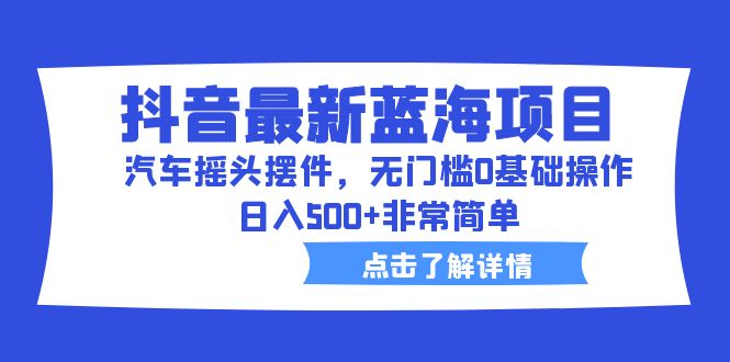 抖音最新蓝海项目，汽车摇头摆件，无门槛0基础操作，日入500+非常简单-喃哩哩