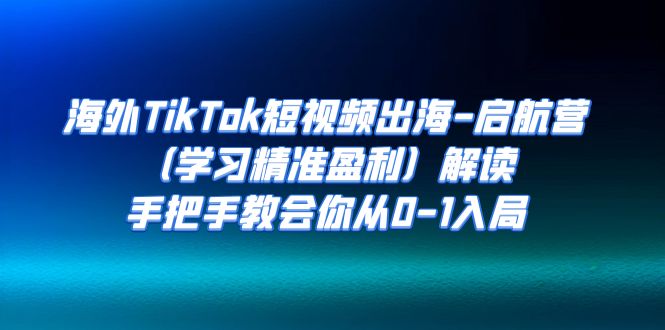 海外TikTok短视频出海-启航营（学习精准盈利）解读，手把手教会你从0-1入局-喃哩哩