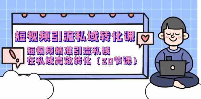 短视频引流私域转化课，短视频精准引流私域，在私域高效转化（20节课）-喃哩哩