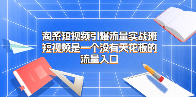 淘系短视频引爆流量实战班，短视频是一个没有天花板的流量入口-喃哩哩