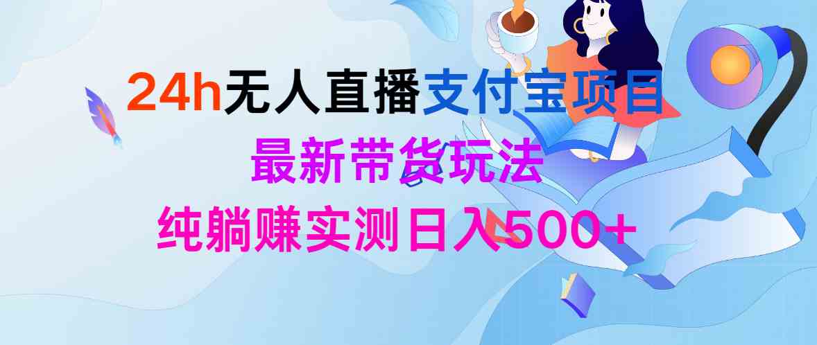 （9934期）24h无人直播支付宝项目，最新带货玩法，纯躺赚实测日入500+-喃哩哩