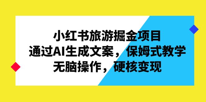 小红书旅游掘金项目，通过AI生成文案，保姆式教学，无脑操作，硬核变现-喃哩哩