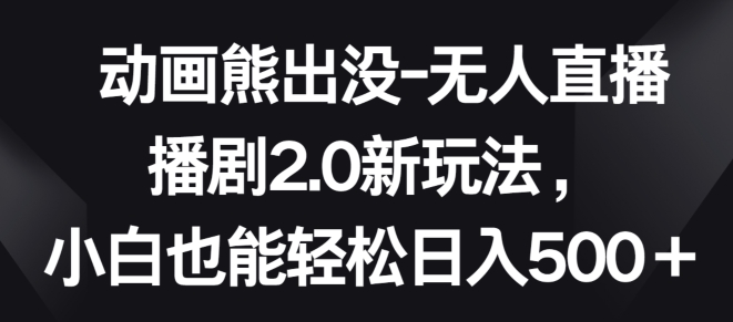 动画熊出没-无人直播播剧2.0新玩法，小白也能轻松日入500+-喃哩哩