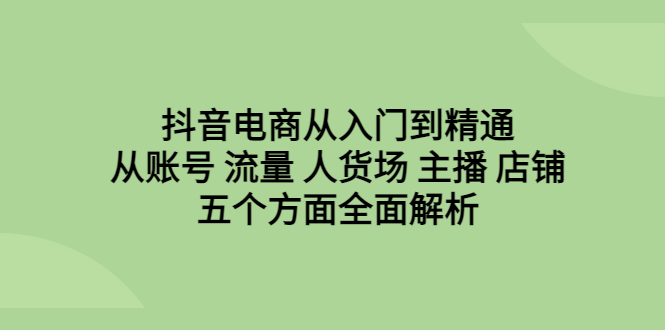 抖音电商从入门到精通，从账号 流量 人货场 主播 店铺五个方面全面解析-喃哩哩