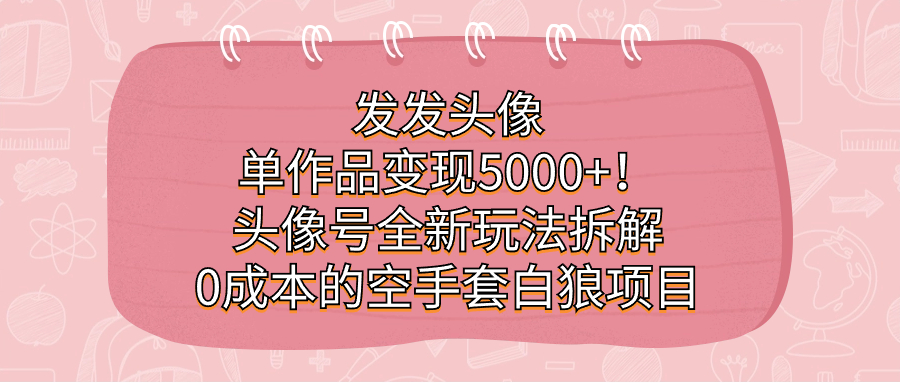 发发头像，单作品变现5000+！头像号全新玩法拆解，0成本的空手套白狼项目-喃哩哩
