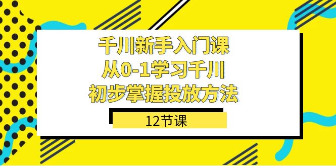 千川-新手入门课，从0-1学习千川，初步掌握投放方法（12节课）-喃哩哩