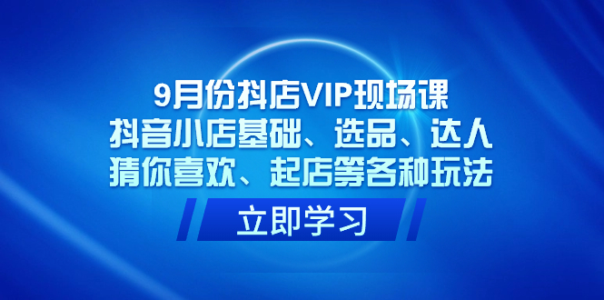 9月份抖店VIP现场课，抖音小店基础、选品、达人、猜你喜欢、起店等各种玩法-喃哩哩