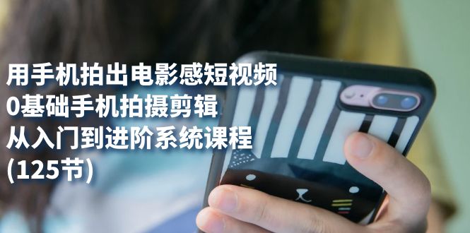 用手机拍出电影感短视频，0基础手机拍摄剪辑，从入门到进阶系统课程(125节)-喃哩哩