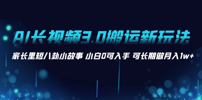 AI长视频3.0搬运新玩法 家长里短八卦小故事 小白0可入手 可长期做月入1w+-喃哩哩
