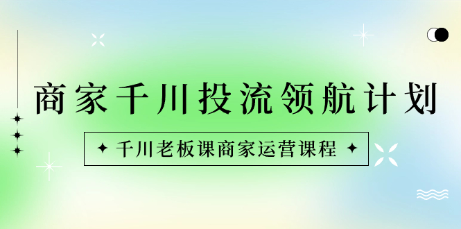 商家-千川投流 领航计划：千川老板课商家运营课程-喃哩哩