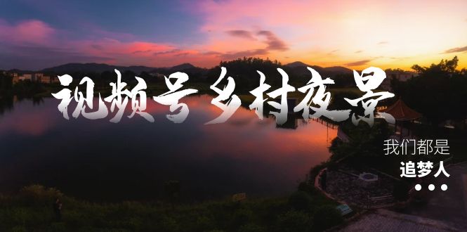 视频号乡村夜景治愈视频课程，一条龙实操玩法（教程+素材+软件）-喃哩哩