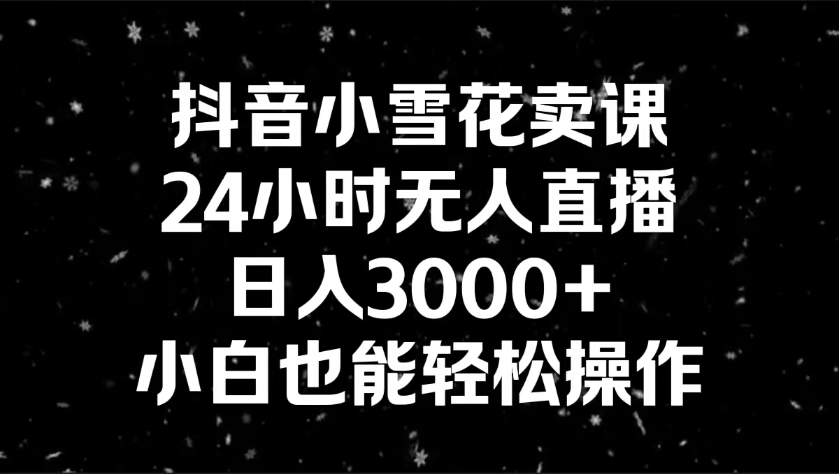 抖音小雪花卖课，24小时无人直播，日入3000+，小白也能轻松操作-喃哩哩