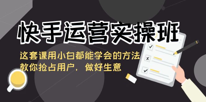 快手运营实操班，这套课用小白都能学会的方法教你抢占用户，做好生意-喃哩哩