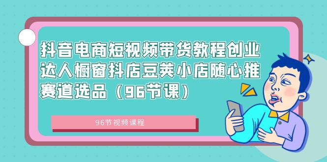 抖音电商短视频带货教程创业达人橱窗抖店豆荚小店随心推赛道选品（96节课）-喃哩哩