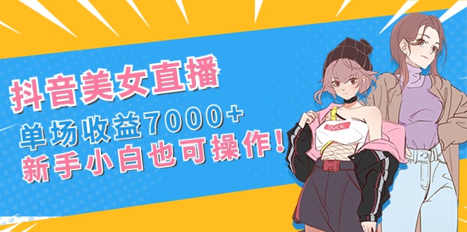 抖音美女直播，单场收益7000+,新手小白也可操作-喃哩哩