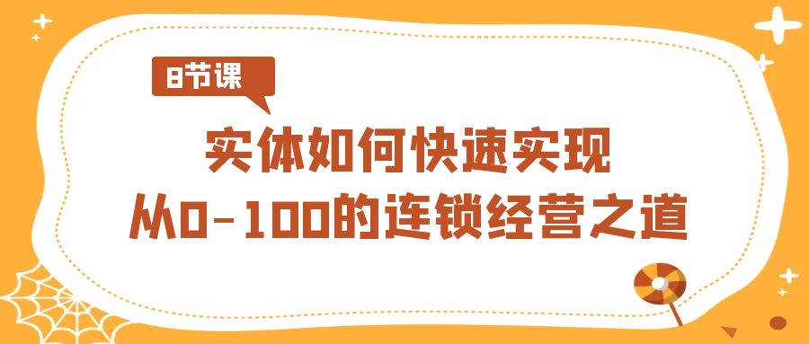 实体·如何快速实现从0-100的连锁经营之道（8节视频课）-喃哩哩