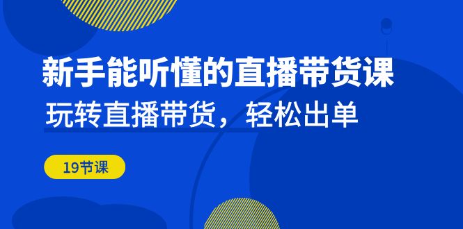新手能听懂的直播带货课：玩转直播带货，轻松出单（19节课）-喃哩哩