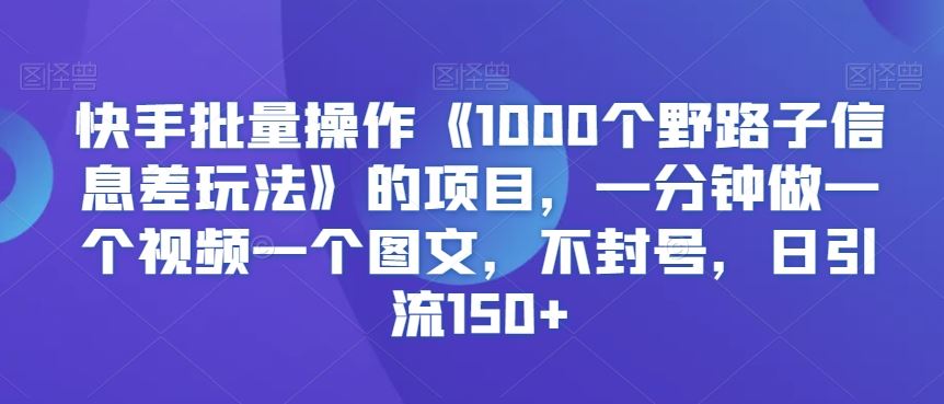 快手批量操作《1000个野路子信息差玩法》的项目，一分钟做一个视频一个图文，不封号，日引流150+【揭秘】-喃哩哩