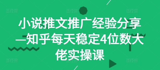 小说推文推广经验分享—知乎每天稳定4位数大佬实操课-喃哩哩