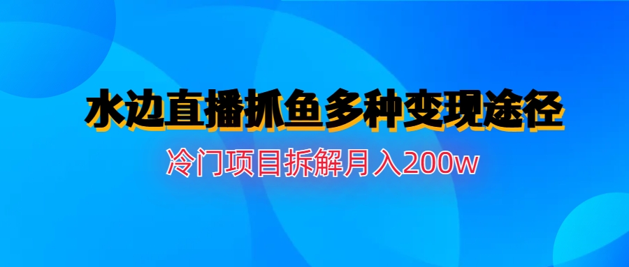 水边直播抓鱼多种变现途径冷门项目月入200w拆解-喃哩哩