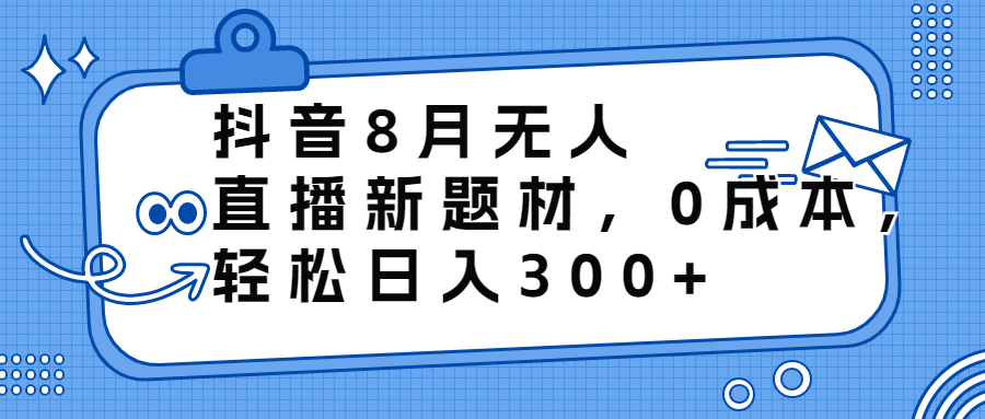 抖音8月无人直播新题材，0成本，轻松日入300+-喃哩哩
