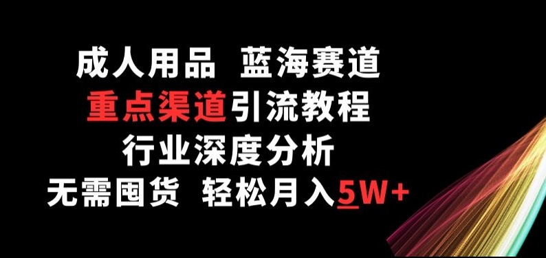 成人用品，蓝海赛道，重点渠道引流教程，行业深度分析，无需囤货，轻松月入5W+-喃哩哩