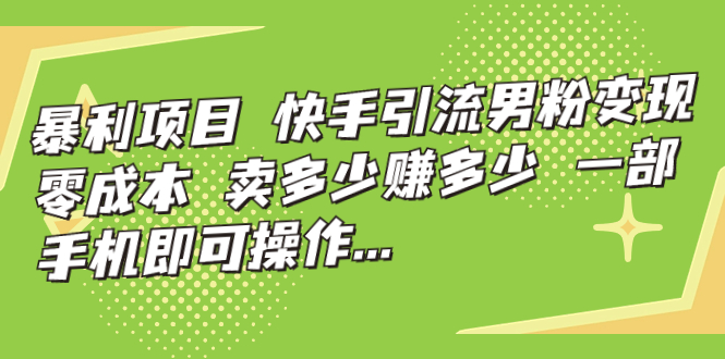 暴利项目，快手引流男粉变现，零成本，卖多少赚多少，一部手机即可操作…-喃哩哩