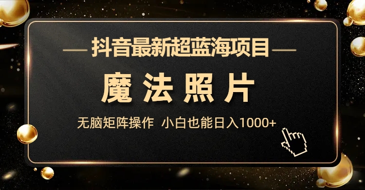 抖音最新超蓝海项目，魔法照片，无脑矩阵操作，小白也能日入1000+-喃哩哩