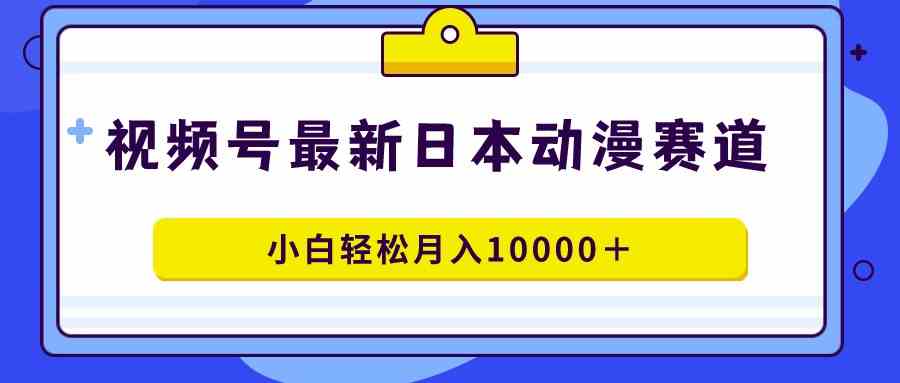 （9176期）视频号日本动漫蓝海赛道，100%原创，小白轻松月入10000＋-喃哩哩