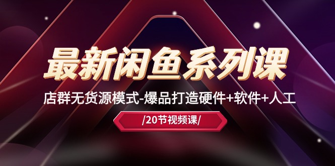 最新闲鱼系列课，店群无货源模式-爆品打造硬件+软件+人工（20节课）-喃哩哩