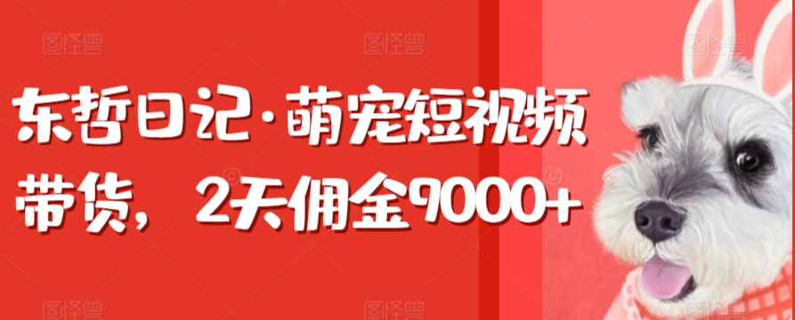 东哲日记·萌宠短视频带货，2天佣金9000+-喃哩哩