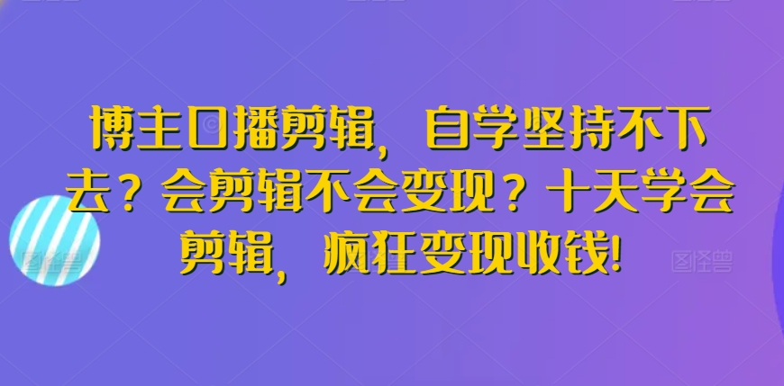 博主口播剪辑，自学坚持不下去？会剪辑不会变现？十天学会剪辑，疯狂变现收钱!-喃哩哩