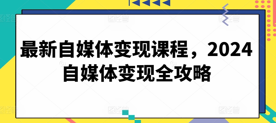 最新自媒体变现课程，2024自媒体变现全攻略-喃哩哩