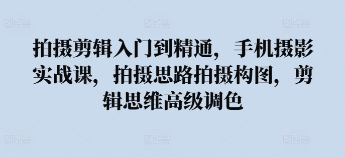 拍摄剪辑入门到精通，​手机摄影实战课，拍摄思路拍摄构图，剪辑思维高级调色-喃哩哩