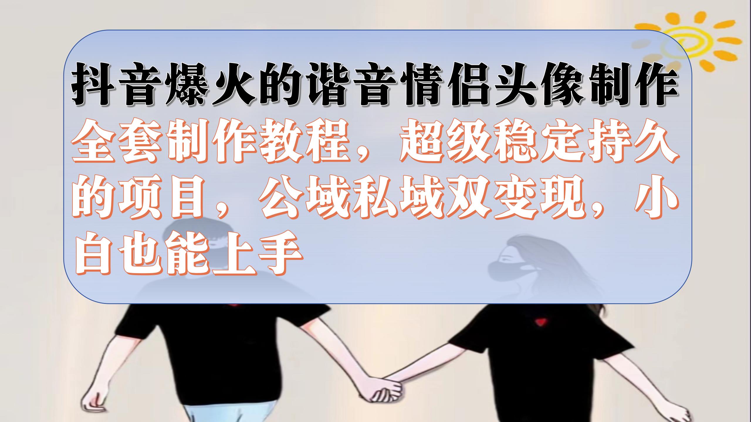 抖音爆火的谐音情侣头像制作全套制作教程，超级稳定持久，公域私域双变现-喃哩哩