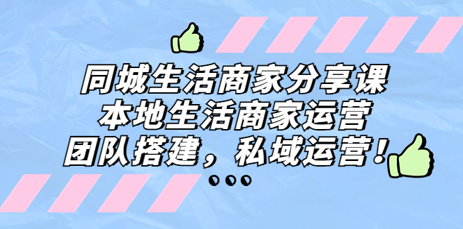 同城生活商家分享课：本地生活商家运营，团队搭建，私域运营！-喃哩哩