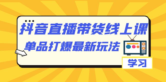 抖音·直播带货线上课，单品打爆最新玩法（12节课）-喃哩哩