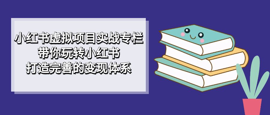 小红书虚拟项目实战专栏，带你玩转小红书，打造完善的变现体系-喃哩哩